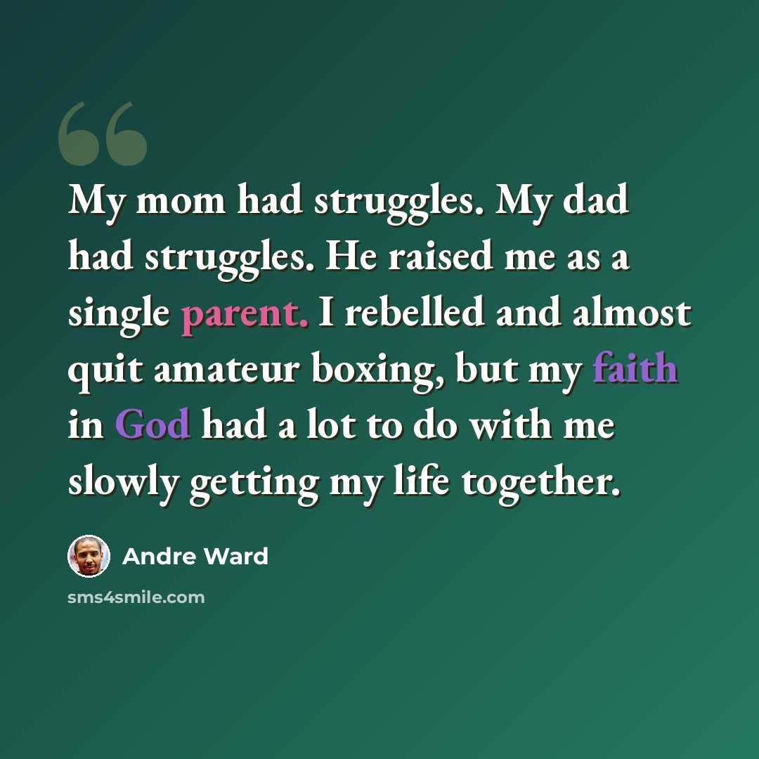 “My mom had struggles. My dad had struggles. He raised me as a single parent. I rebelled and almost quit amateur boxing, but my faith in God had a lot to do with me slowly getting my life together.” quote by Andre Ward