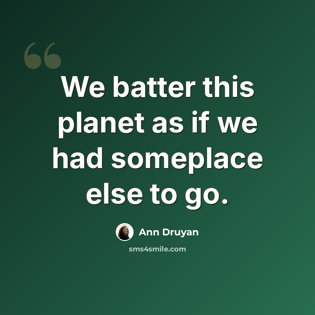 “We batter this planet as if we had someplace else to go.” quote by Ann Druyan