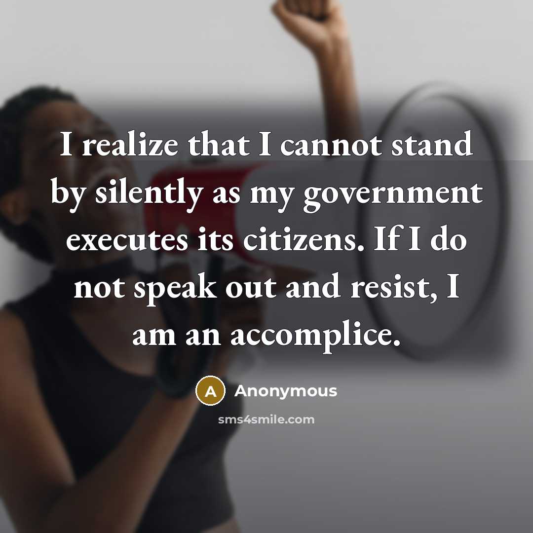 “I realize that I cannot stand by silently as my government executes its citizens. If I do not speak out and resist, I am an accomplice.” quote by Anonymous