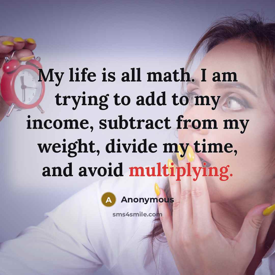 “My life is all math. I am trying to add to my income, subtract from my weight, divide my time, and avoid multiplying.” quote by Anonymous