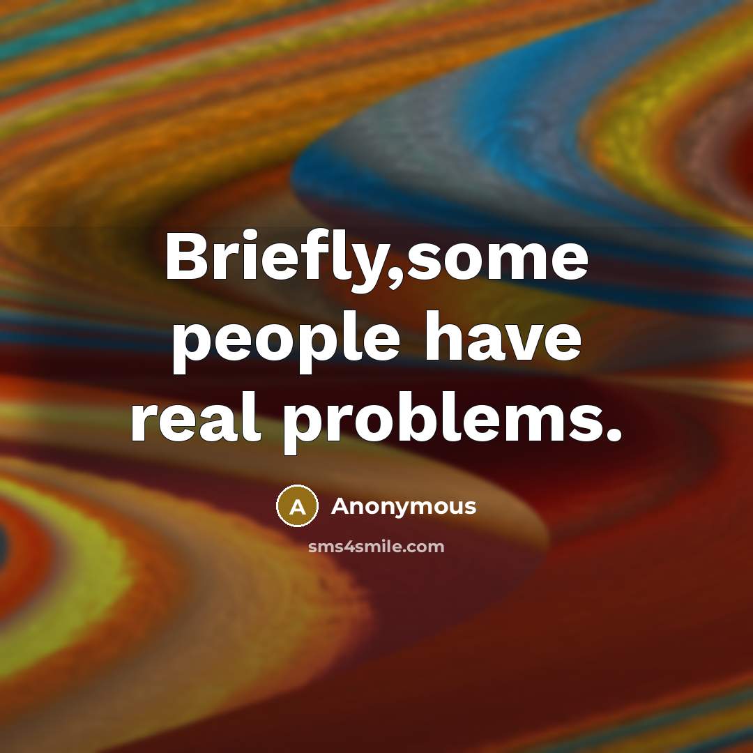 “Briefly,some people have real problems.” quote by Anonymous