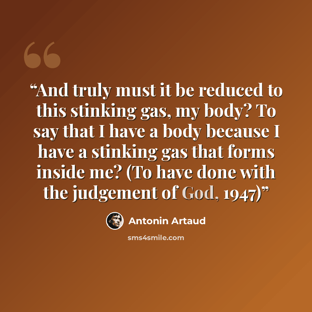 “And truly must it be reduced to this stinking gas, my body? To say that I have a body because I have a stinking gas that forms inside me? (To have done with the judgement of God, 1947)” quote by Antonin Artaud
