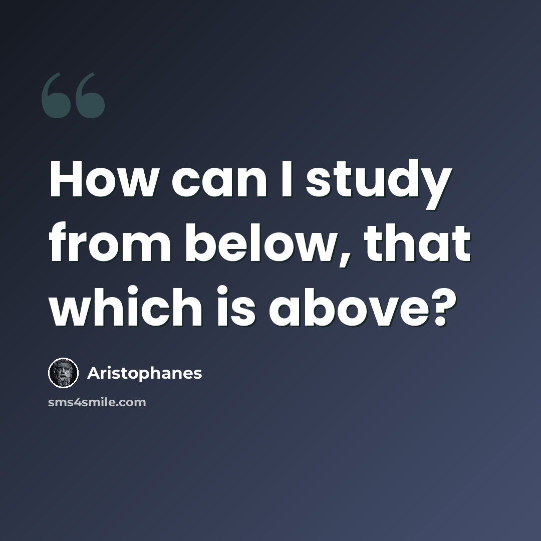 “How can I study from below, that which is above?” quote by Aristophanes