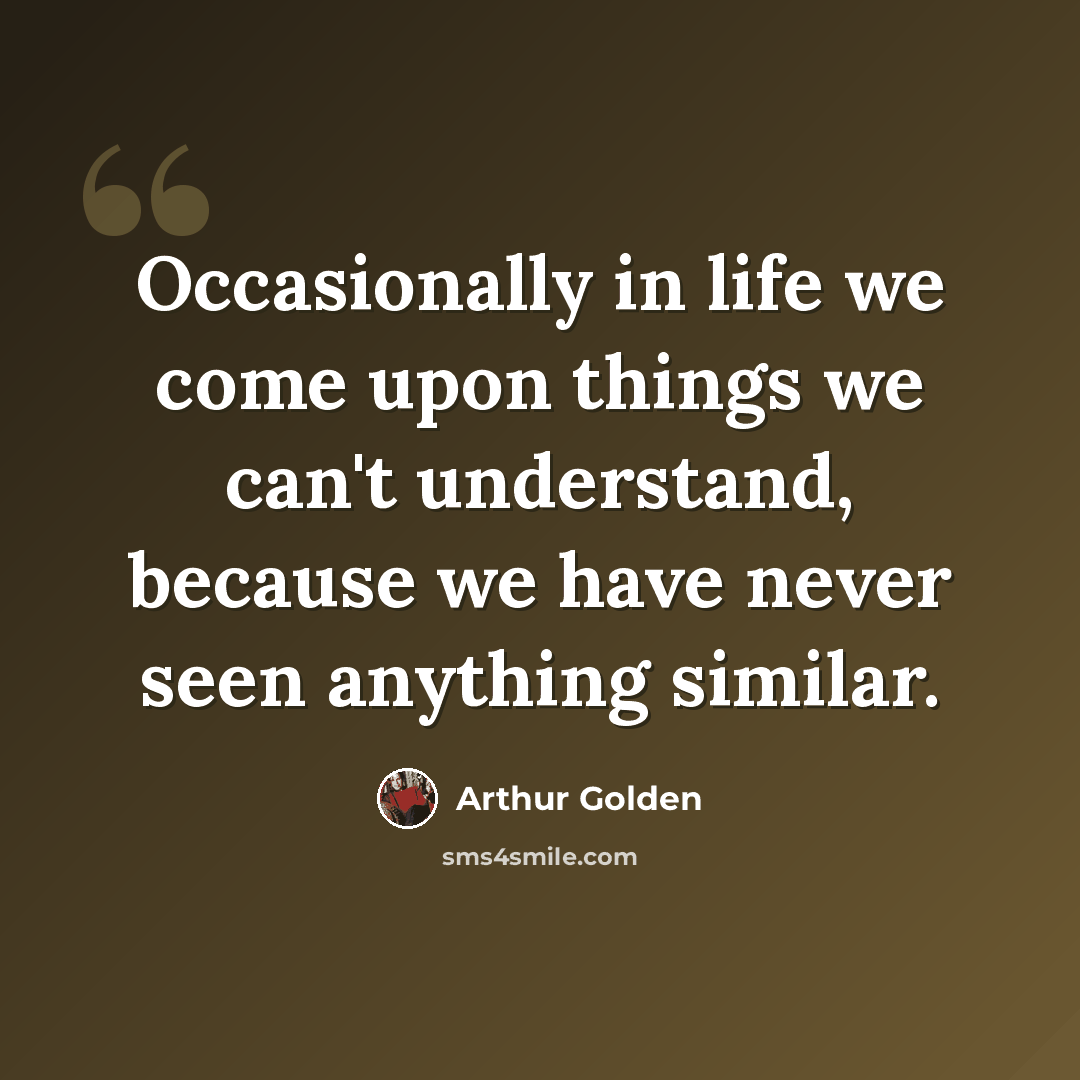 “Occasionally in life we come upon things we can't understand, because we have never seen anything similar.” quote by Arthur Golden