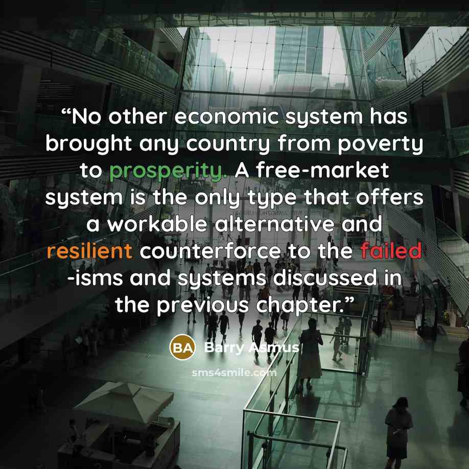 “No other economic system has brought any country from poverty to prosperity. A free-market system is the only type that offers a workable alternative and resilient counterforce to the failed -isms and systems discussed in the previous chapter.” quote by Barry Asmus