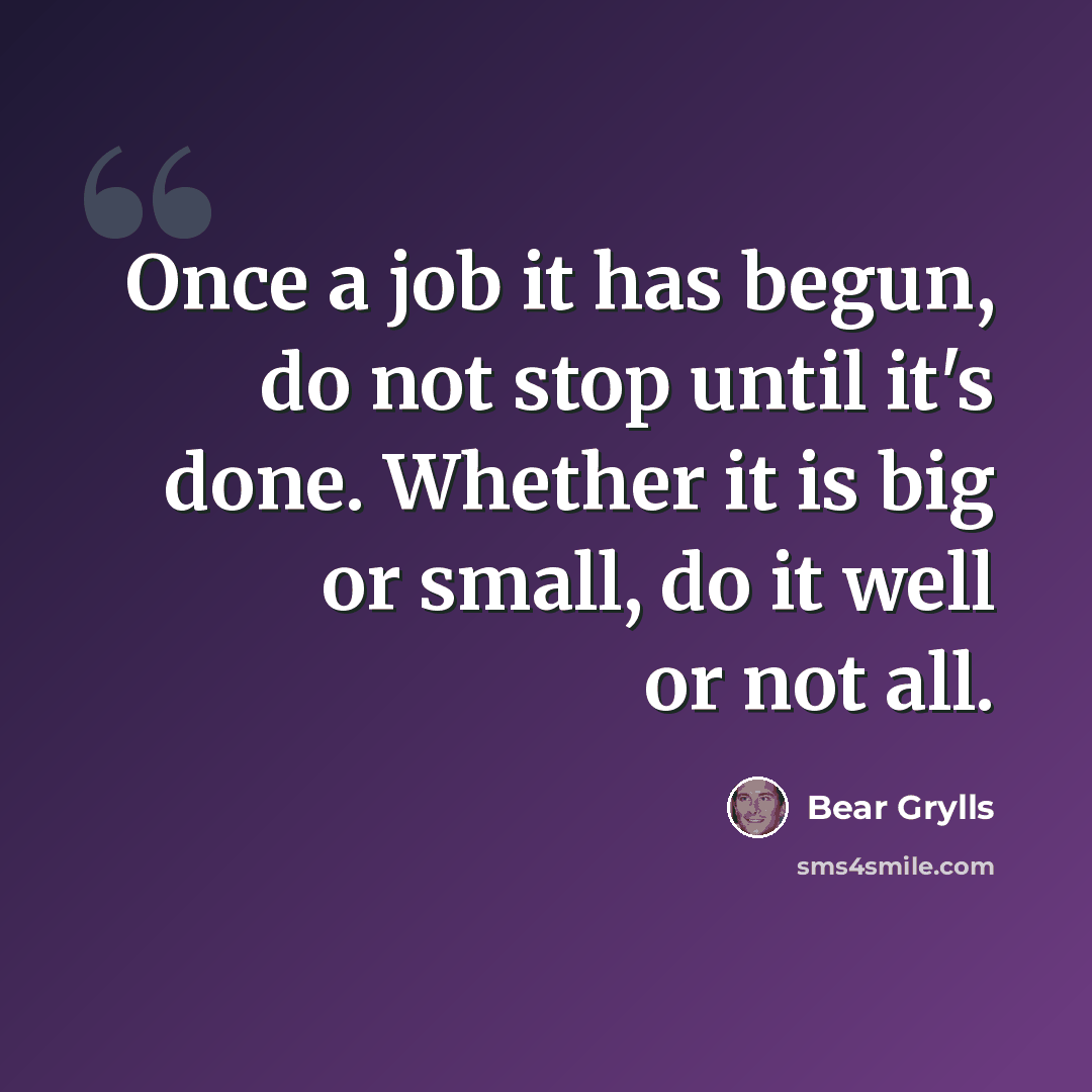 “Once a job it has begun, do not stop until it's done. Whether it is big or small, do it well or not all.” quote by Bear Grylls