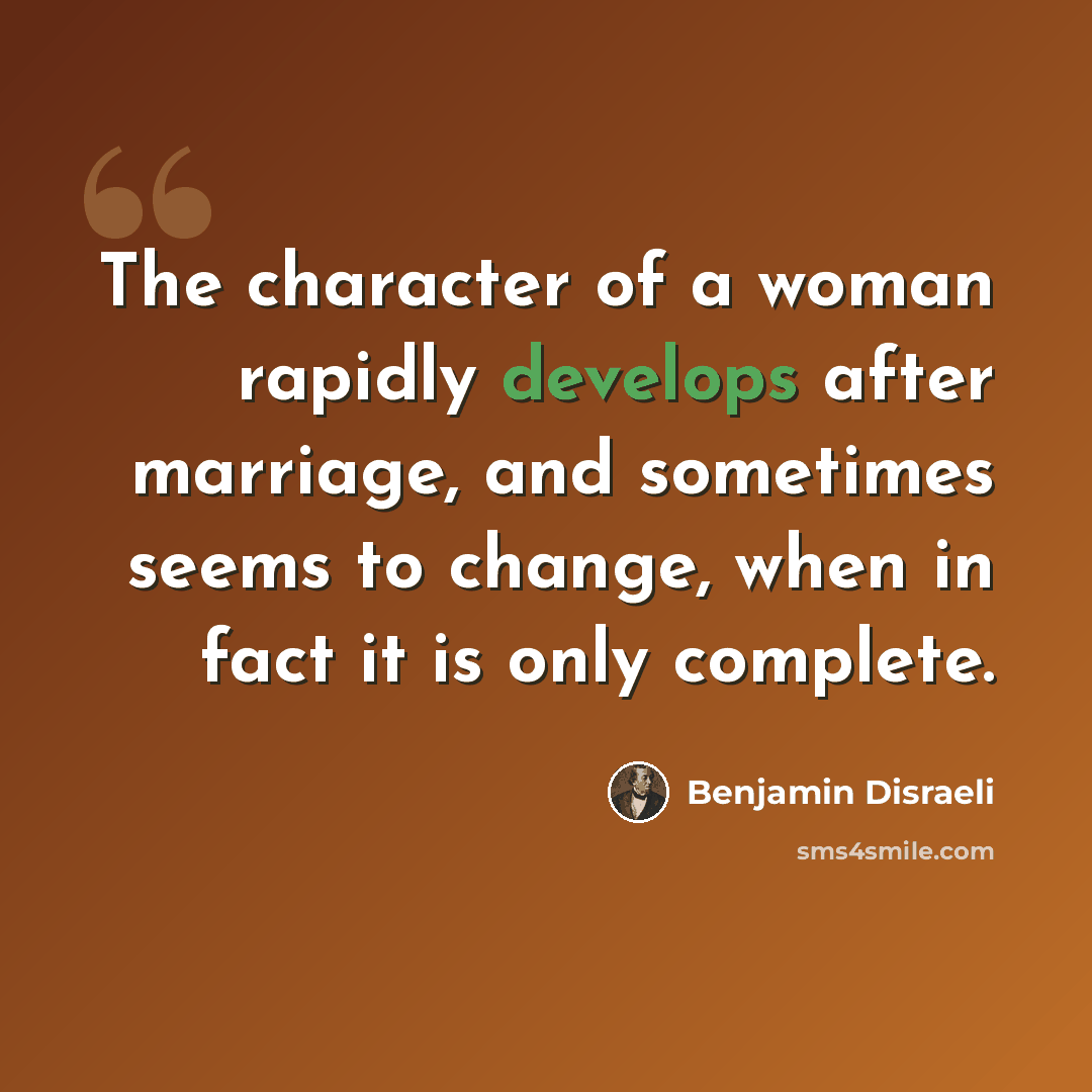 “The character of a woman rapidly develops after marriage, and sometimes seems to change, when in fact it is only complete.” quote by Benjamin Disraeli