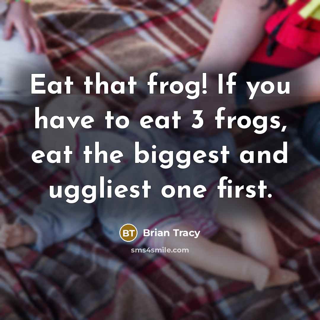 “Eat that frog! If you have to eat 3 frogs, eat the biggest and uggliest one first.” quote by Brian Tracy