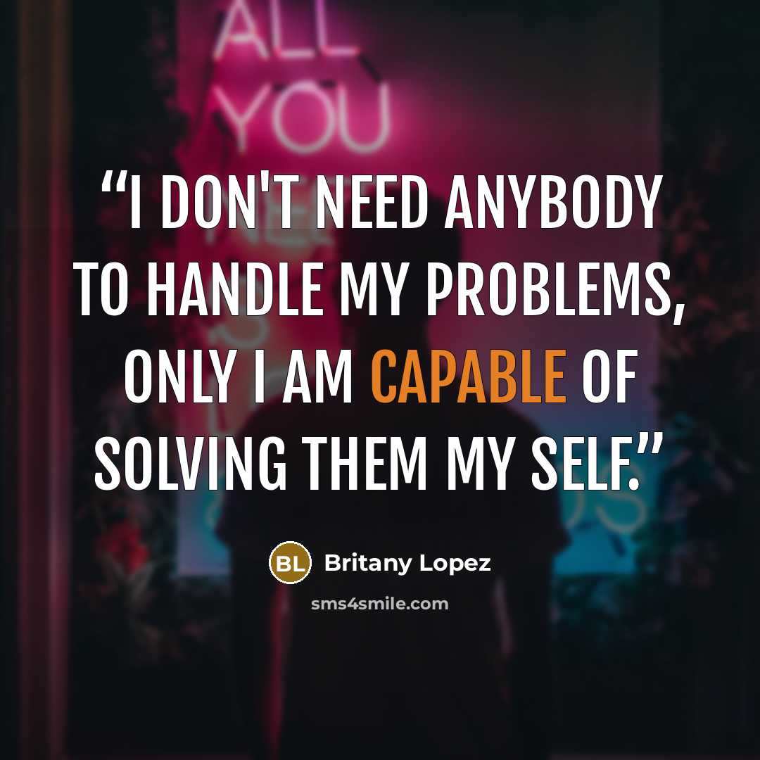 “I don't need anybody to handle my problems, only I am capable of solving them my self.” quote by Britany Lopez