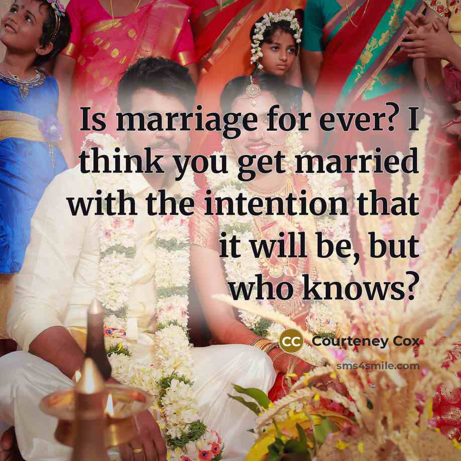 “Is marriage for ever? I think you get married with the intention that it will be, but who knows?” quote by Courteney Cox
