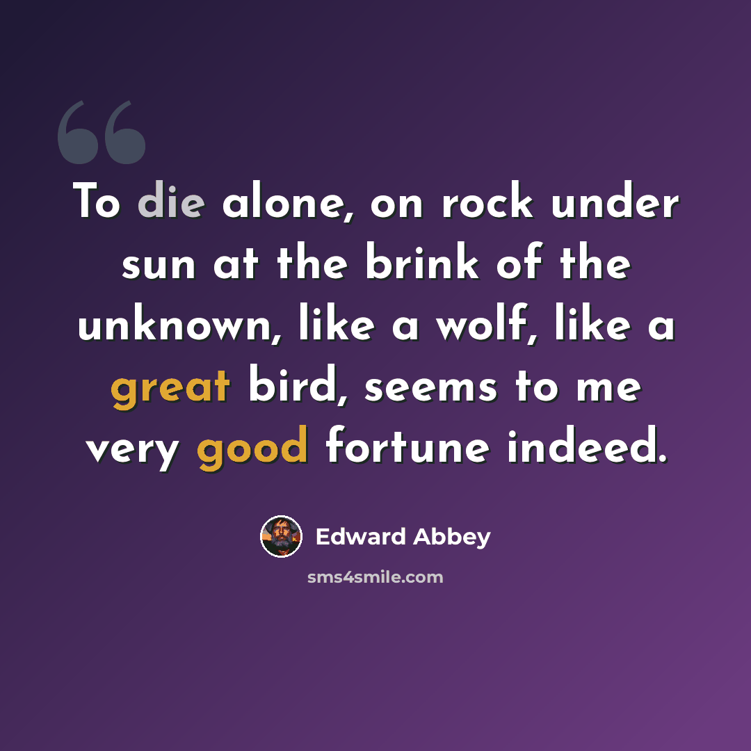 “To die alone, on rock under sun at the brink of the unknown, like a wolf, like a great bird, seems to me very good fortune indeed.” quote by Edward Abbey