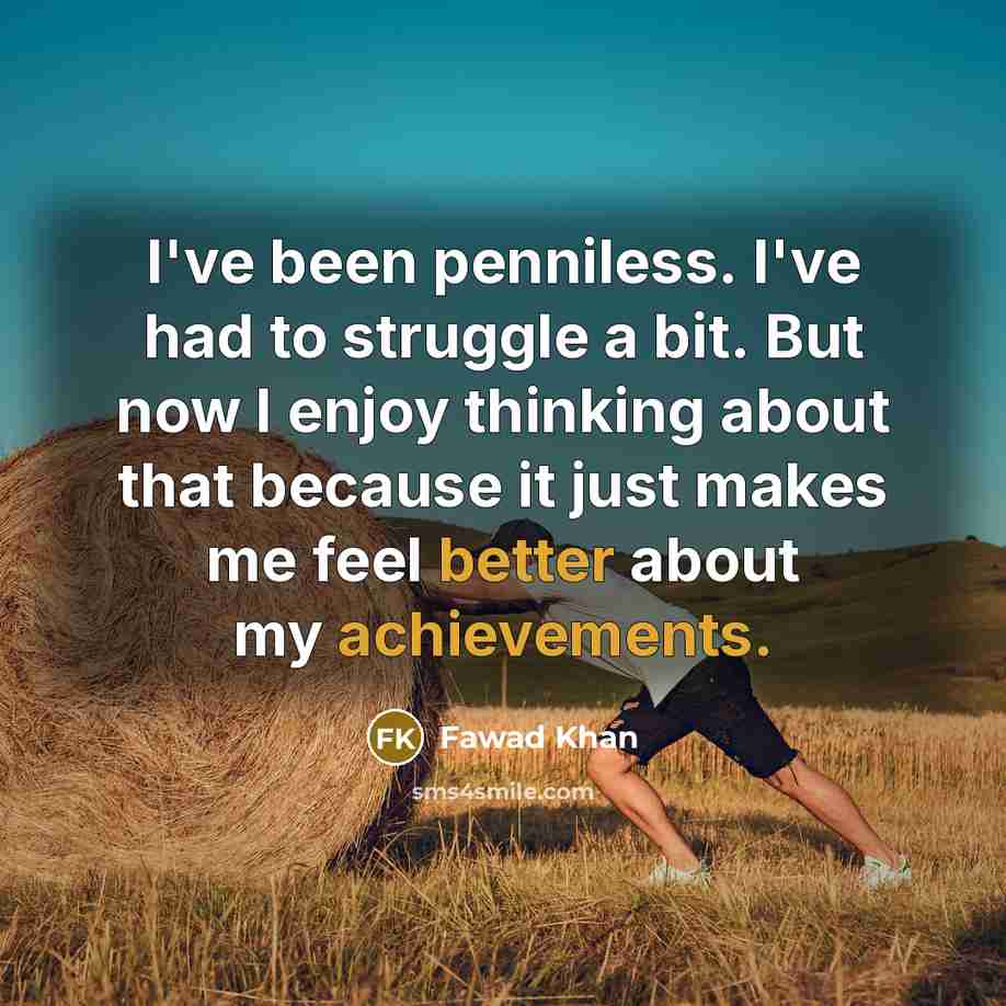 “I've been penniless. I've had to struggle a bit. But now I enjoy thinking about that because it just makes me feel better about my achievements.” quote by Fawad Khan