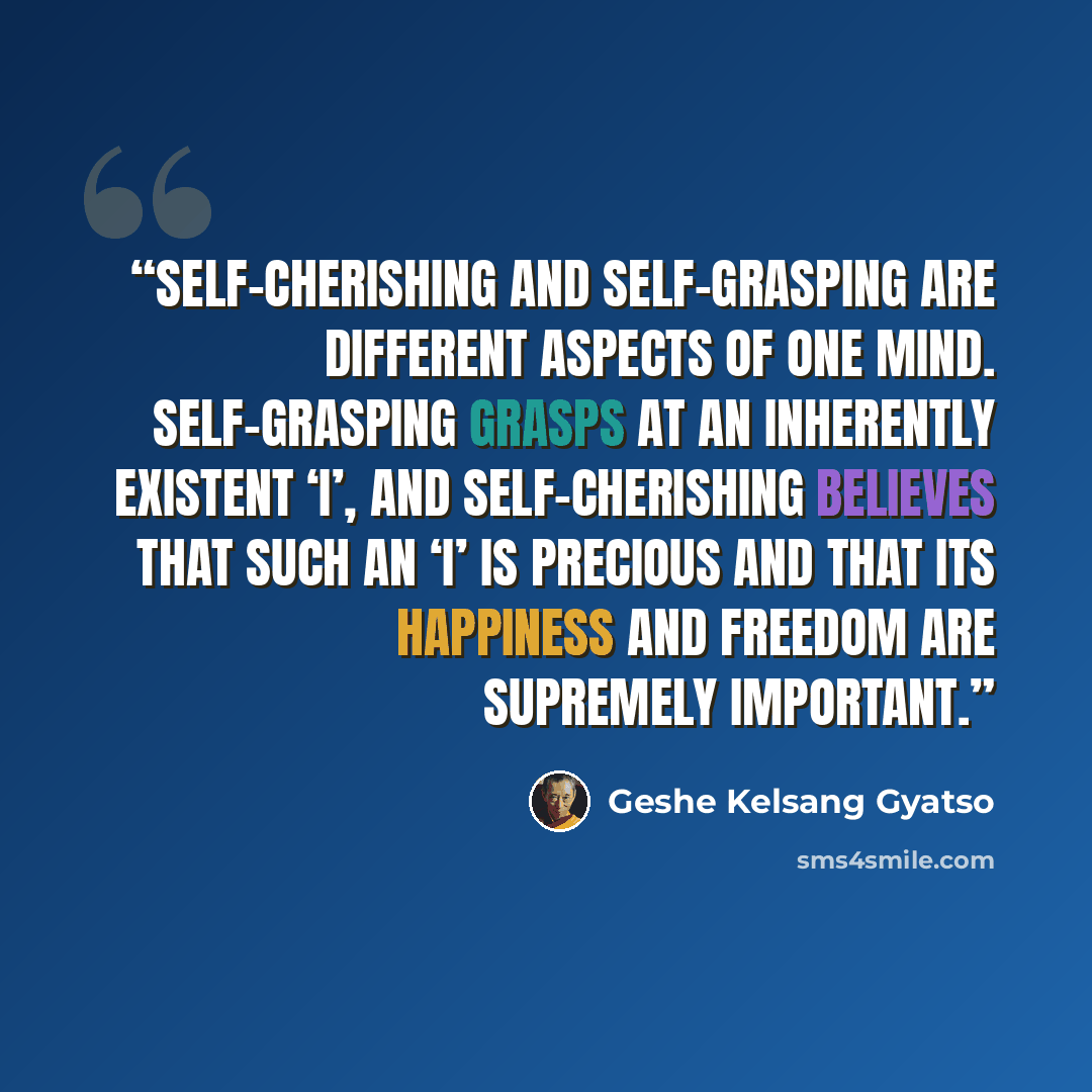 “Self-cherishing and self-grasping are different aspects of one mind. Self-grasping grasps at an inherently existent ‘I’, and self-cherishing believes that such an ‘I’ is precious and that its happiness and freedom are supremely important.” quote by Geshe Kelsang Gyatso