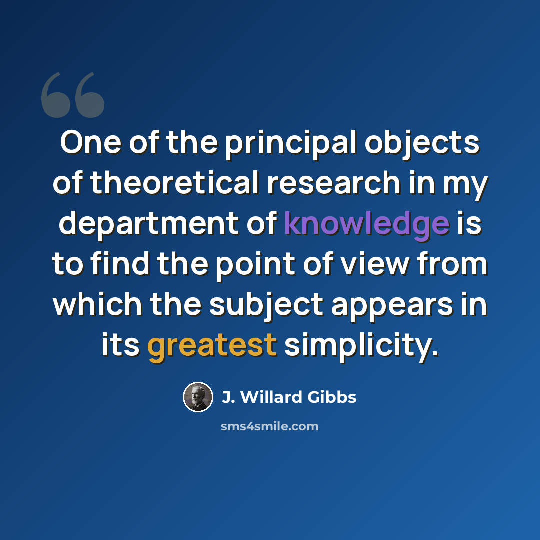 “One of the principal objects of theoretical research in my department of knowledge is to find the point of view from which the subject appears in its greatest simplicity.” quote by J. Willard Gibbs