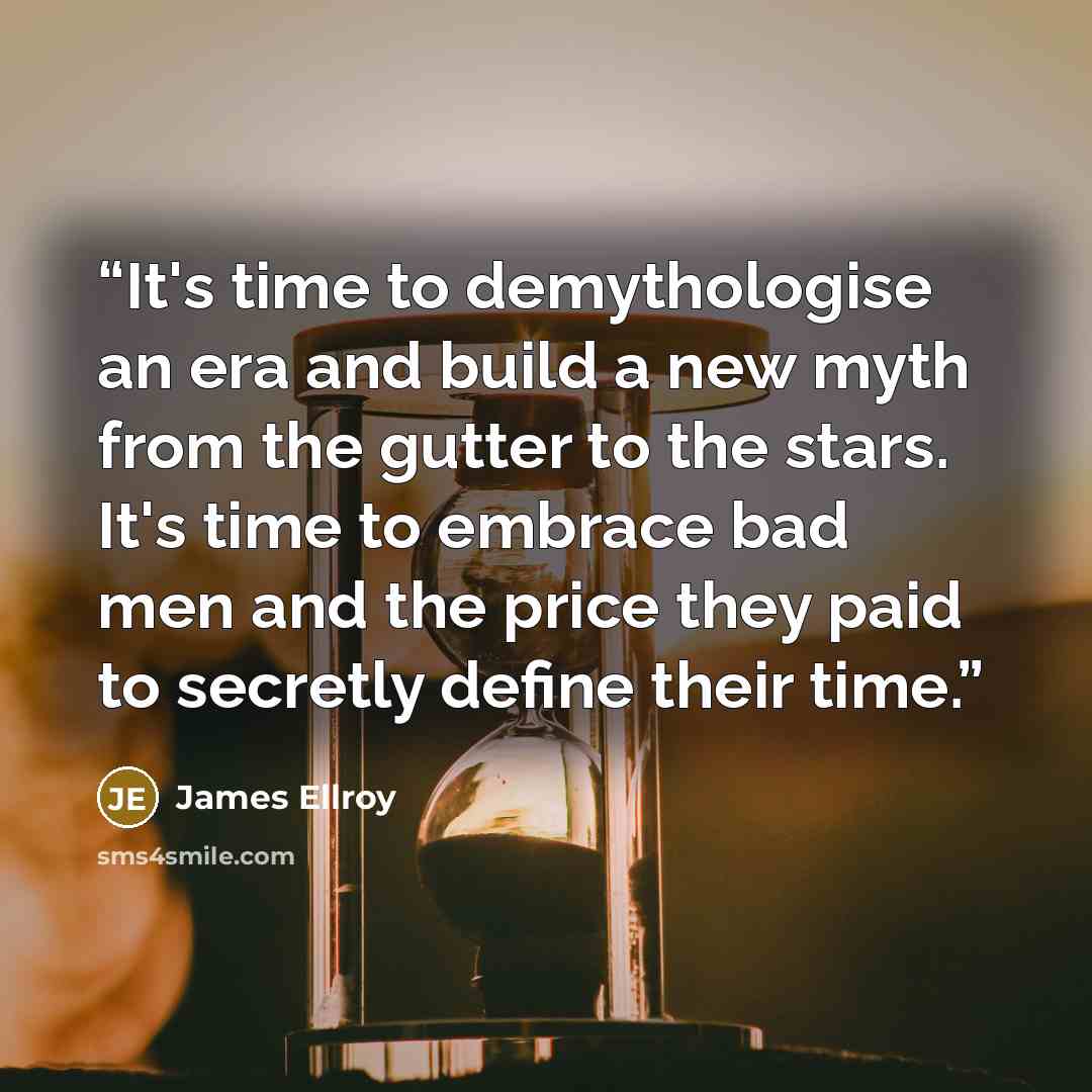 “It's time to demythologise an era and build a new myth from the gutter to the stars. It's time to embrace bad men and the price they paid to secretly define their time.” quote by James Ellroy