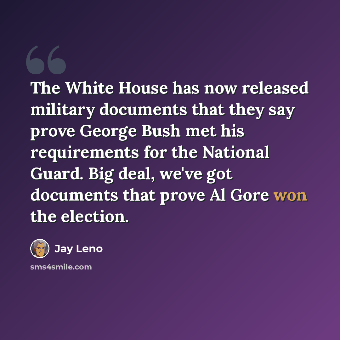 “The White House has now released military documents that they say prove George Bush met his requirements for the National Guard. Big deal, we've got documents that prove Al Gore won the election.” quote by Jay Leno
