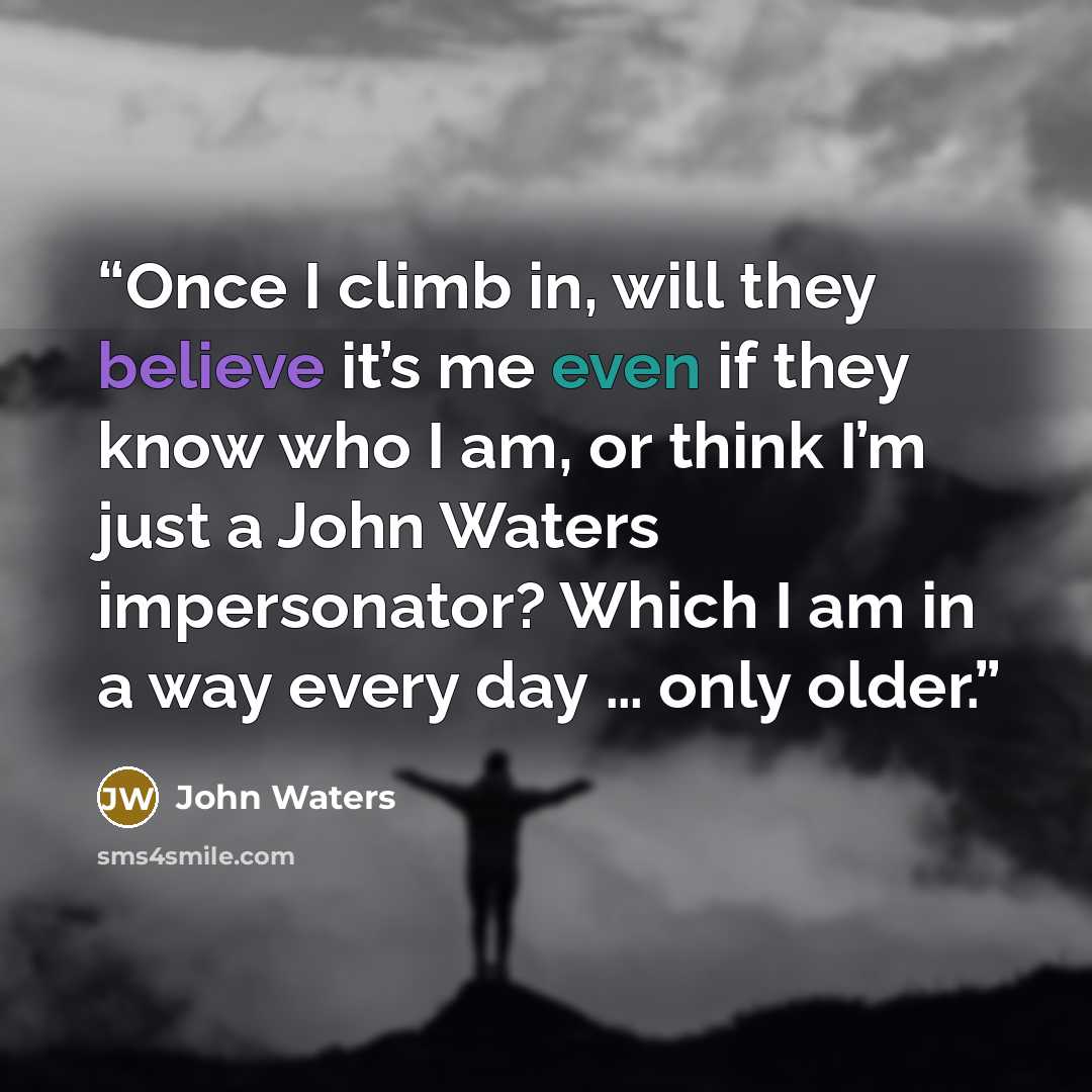 “Once I climb in, will they believe it’s me even if they know who I am, or think I’m just a John Waters impersonator? Which I am in a way every day … only older.” quote by John Waters