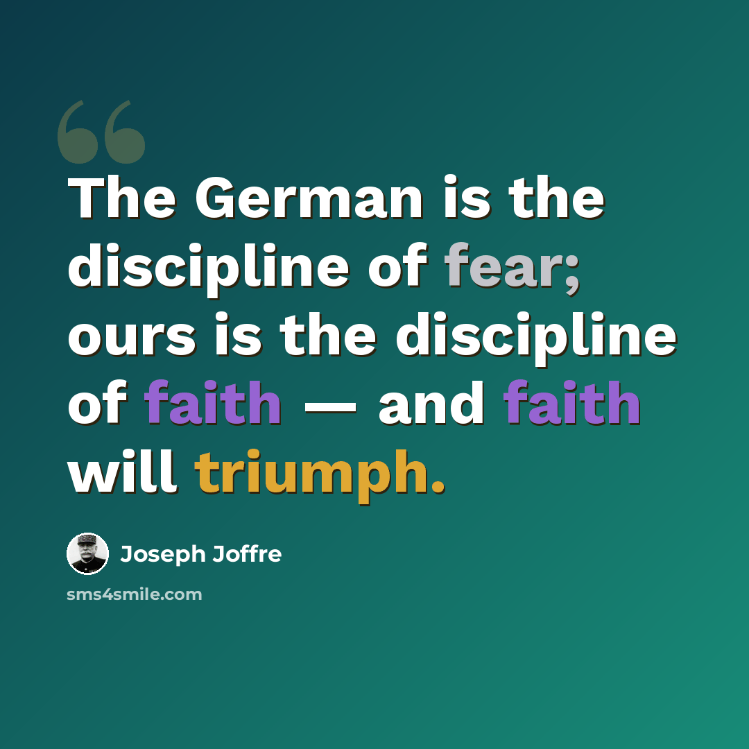 “The German is the discipline of fear; ours is the discipline of faith — and faith will triumph.” quote by Joseph Joffre
