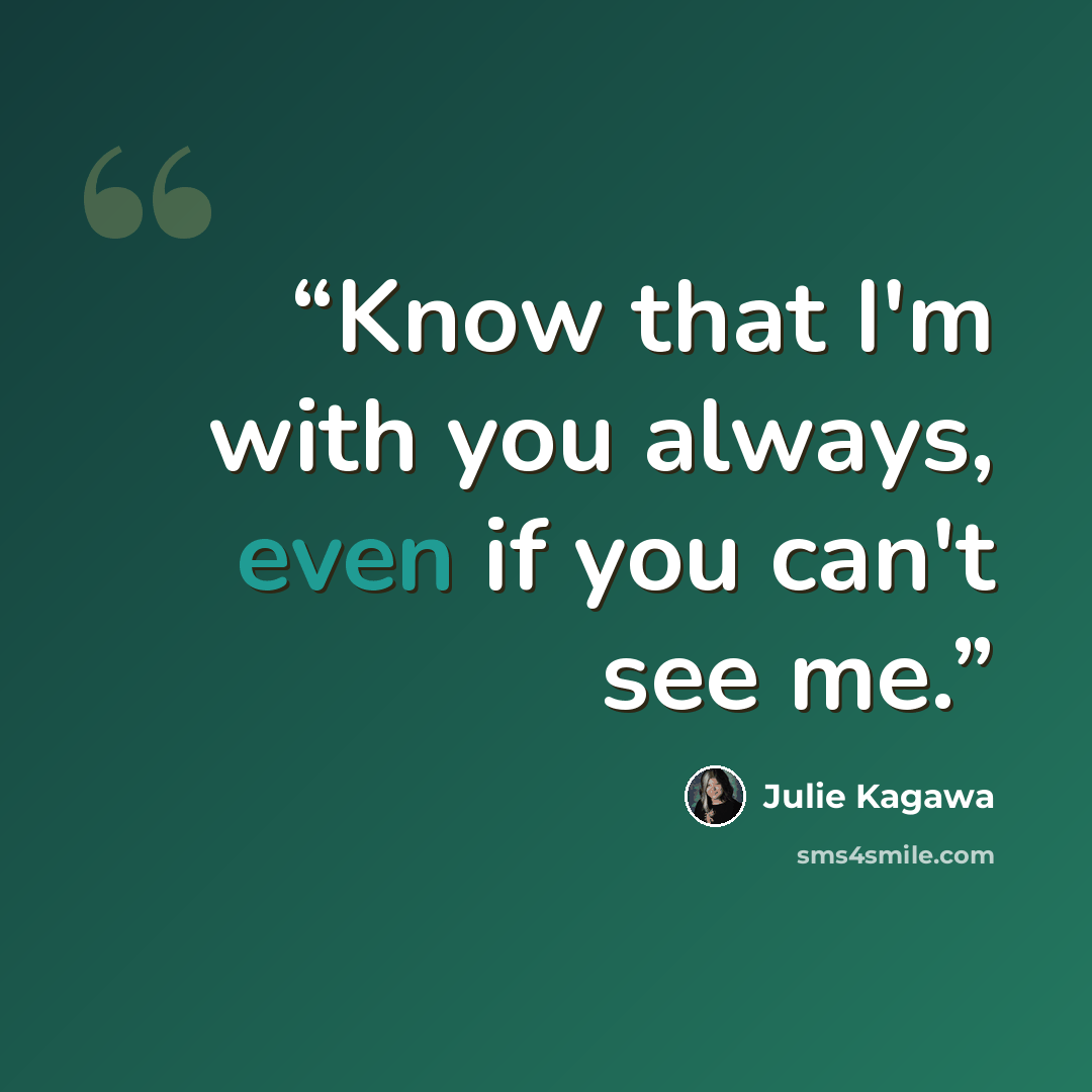 “Know that I'm with you always, even if you can't see me.” quote by Julie Kagawa