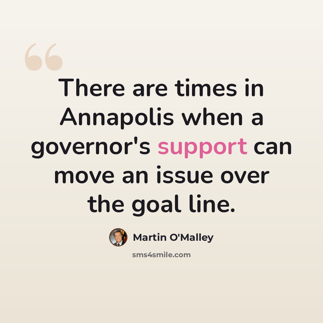 “There are times in Annapolis when a governor's support can move an issue over the goal line.” quote by Martin O'Malley