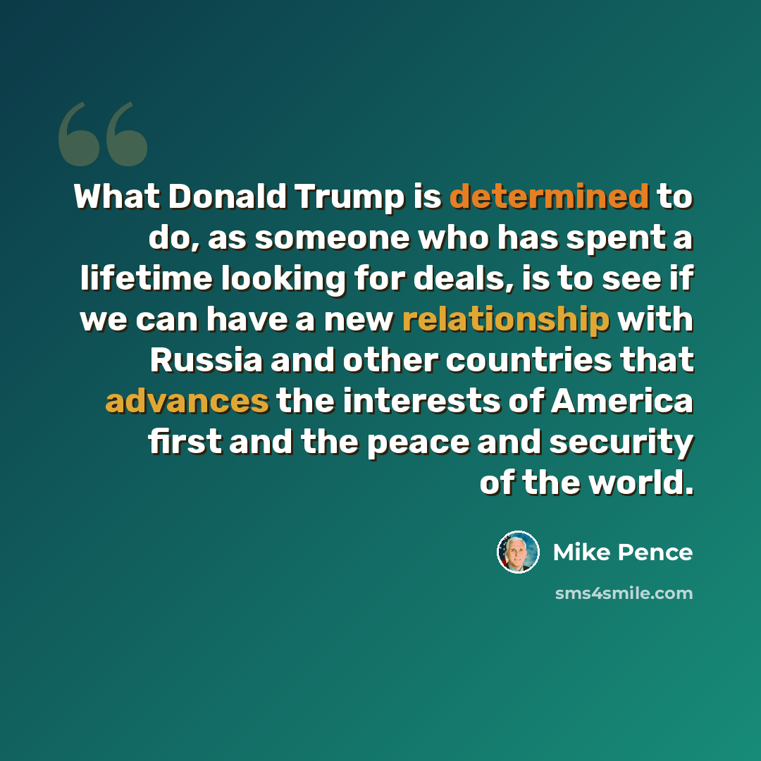 “What Donald Trump is determined to do, as someone who has spent a lifetime looking for deals, is to see if we can have a new relationship with Russia and other countries that advances the interests of America first and the peace and security of the world.” quote by Mike Pence