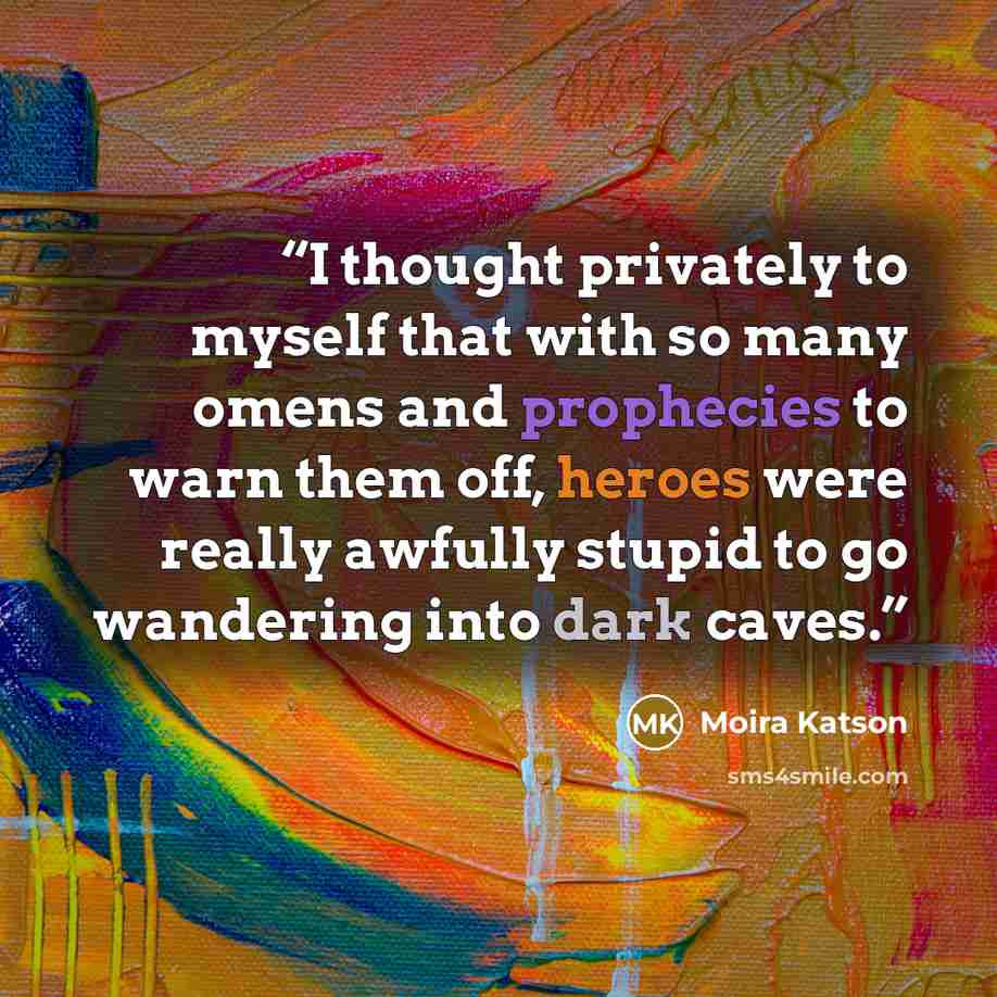 “I thought privately to myself that with so many omens and prophecies to warn them off, heroes were really awfully stupid to go wandering into dark caves.” quote by Moira Katson