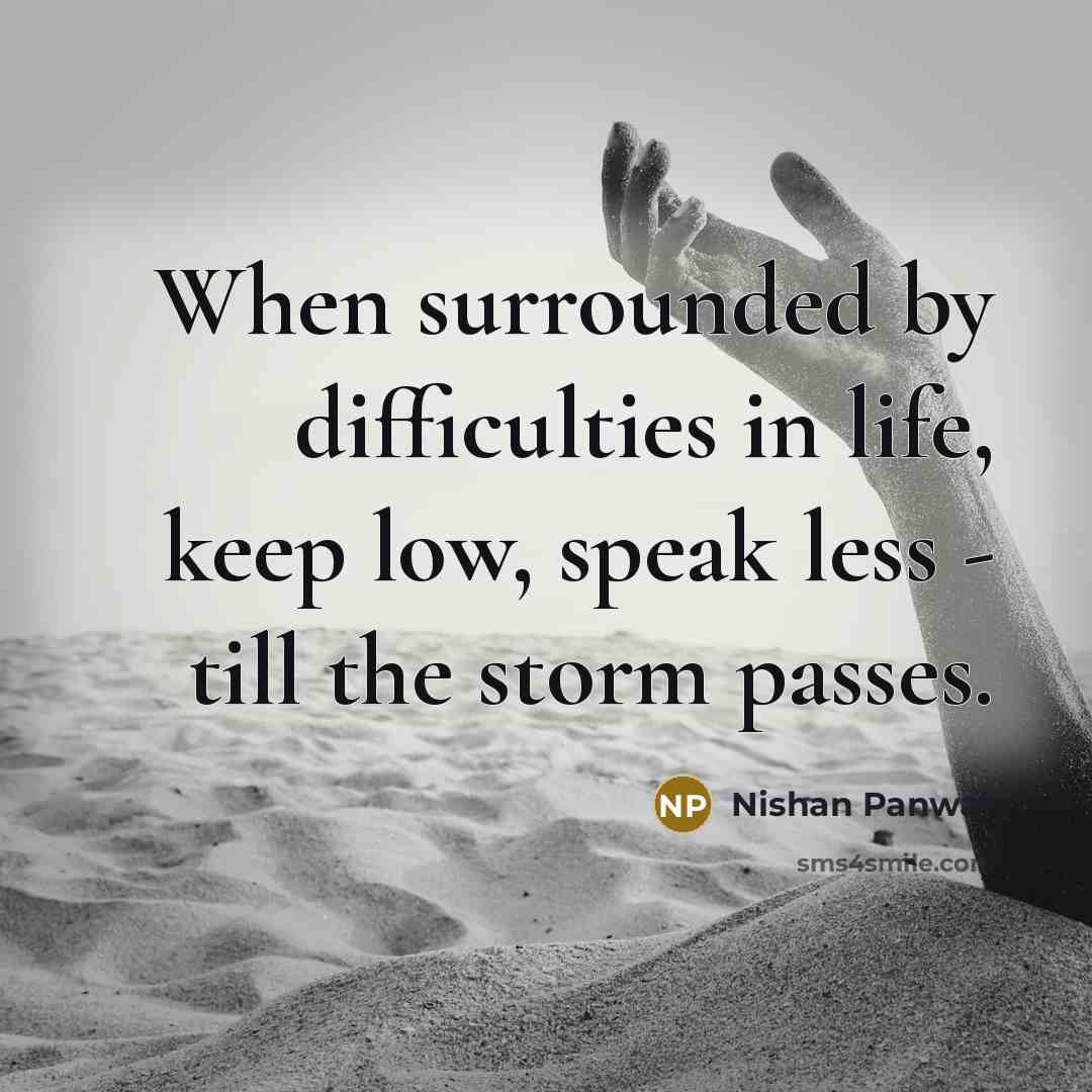 “When surrounded by difficulties in life, keep low, speak less - till the storm passes.” quote by Nishan Panwar
