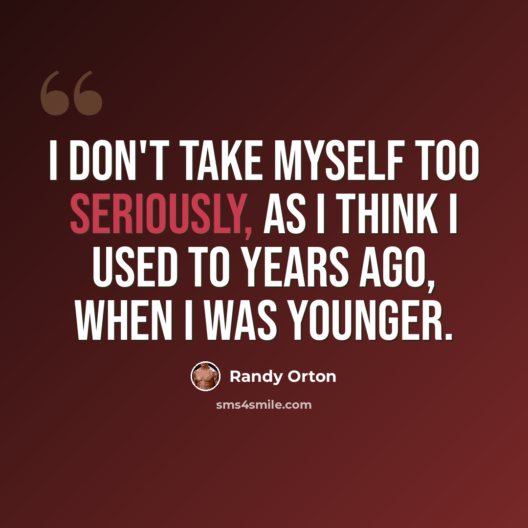 “I don't take myself too seriously, as I think I used to years ago, when I was younger.” quote by Randy Orton