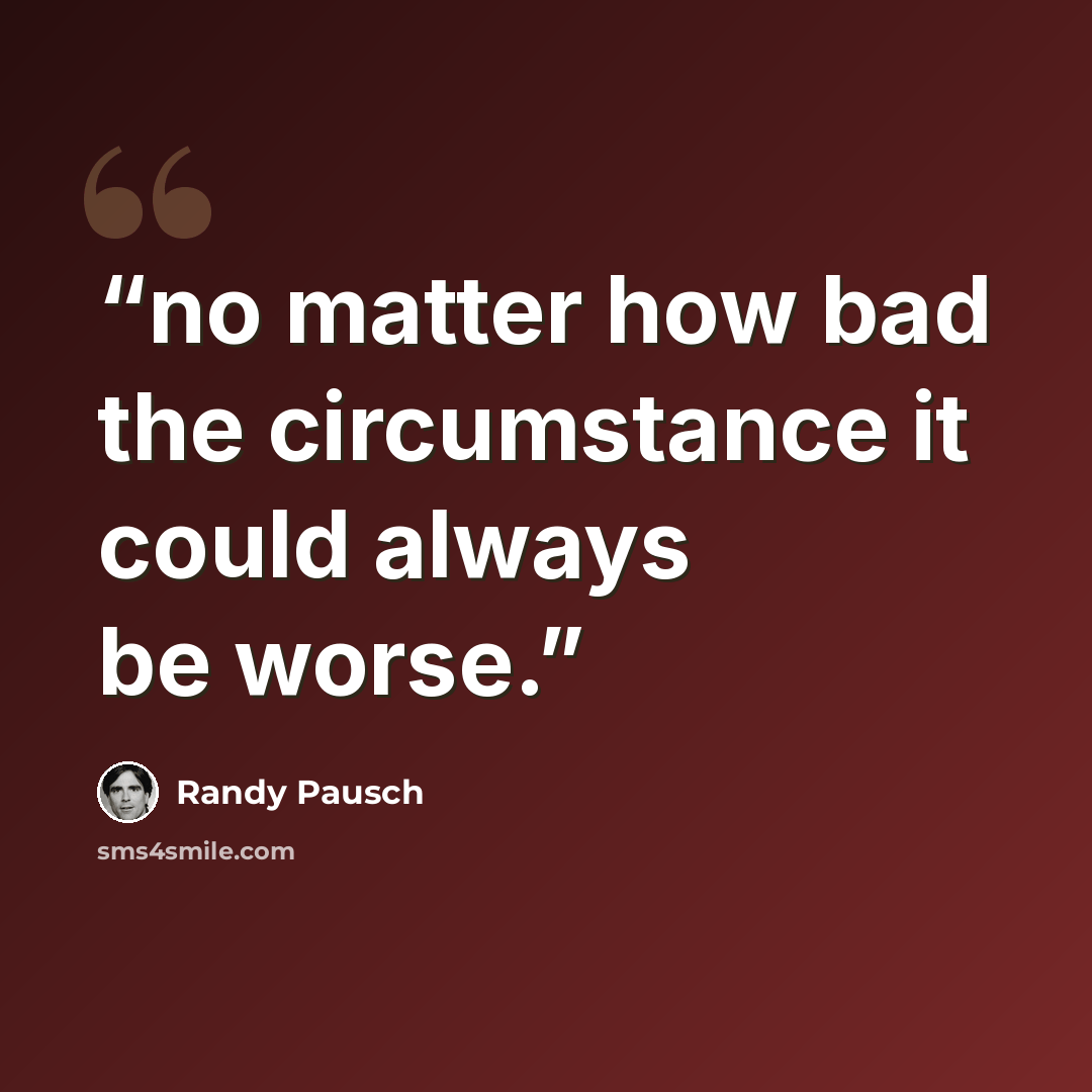 “no matter how bad the circumstance it could always be worse.” quote by Randy Pausch