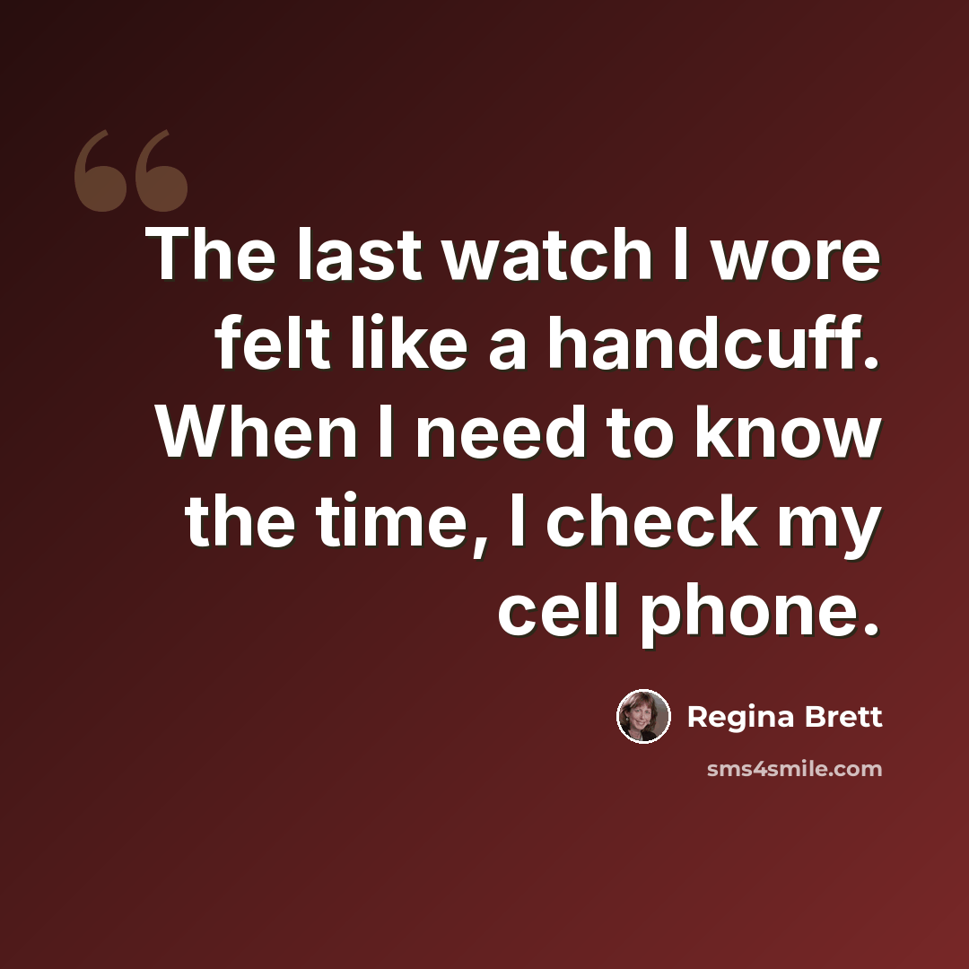 “The last watch I wore felt like a handcuff. When I need to know the time, I check my cell phone.” quote by Regina Brett