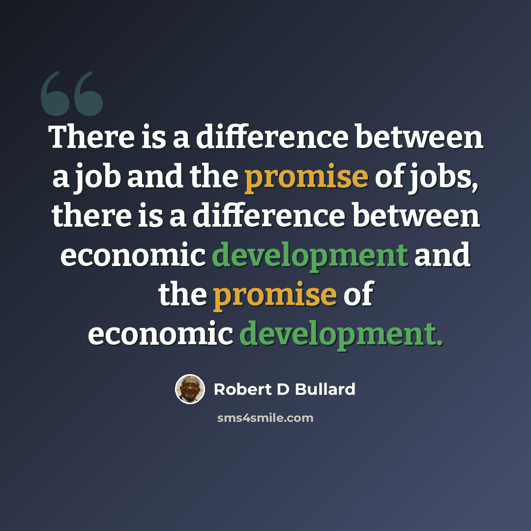 “There is a difference between a job and the promise of jobs, there is a difference between economic development and the promise of economic development.” quote by Robert D Bullard