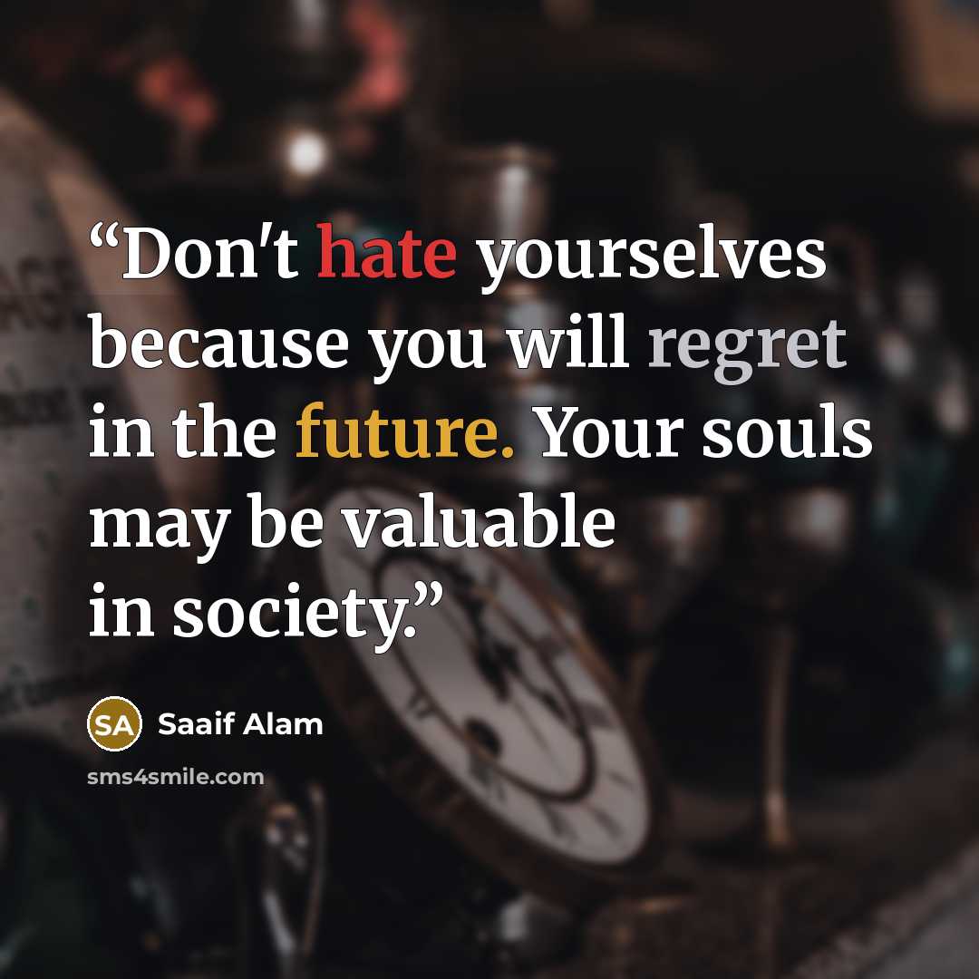 “Don't hate yourselves because you will regret in the future. Your souls may be valuable in society.” quote by Saaif Alam