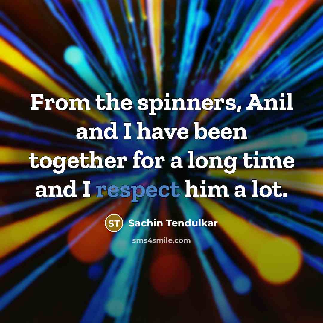 “From the spinners, Anil and I have been together for a long time and I respect him a lot.” quote by Sachin Tendulkar