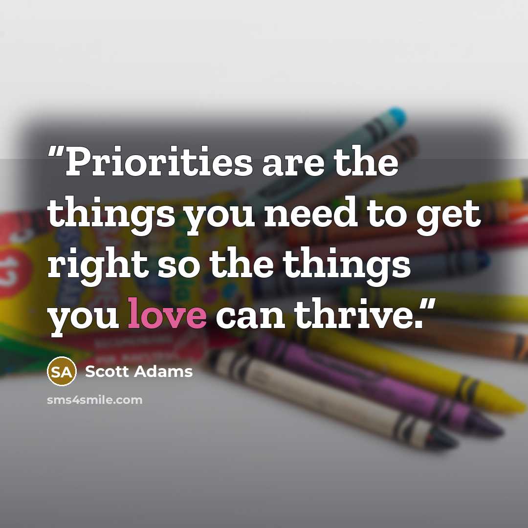 “Priorities are the things you need to get right so the things you love can thrive.” quote by Scott Adams