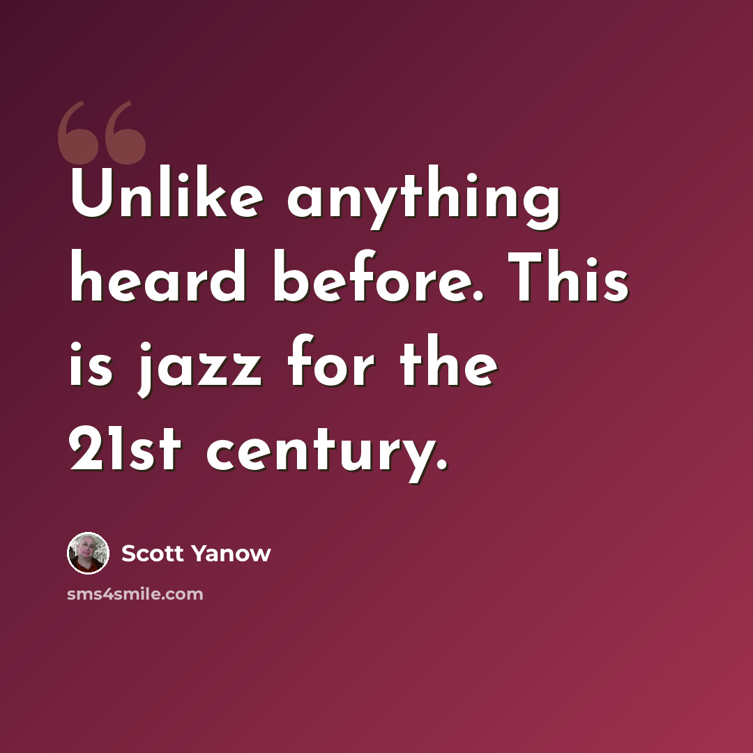 “Unlike anything heard before. This is jazz for the 21st century.” quote by Scott Yanow