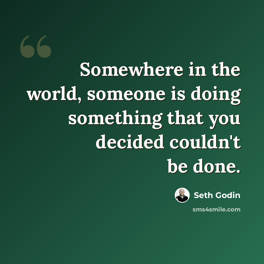 “Somewhere in the world, someone is doing something that you decided couldn't be done.” quote by Seth Godin