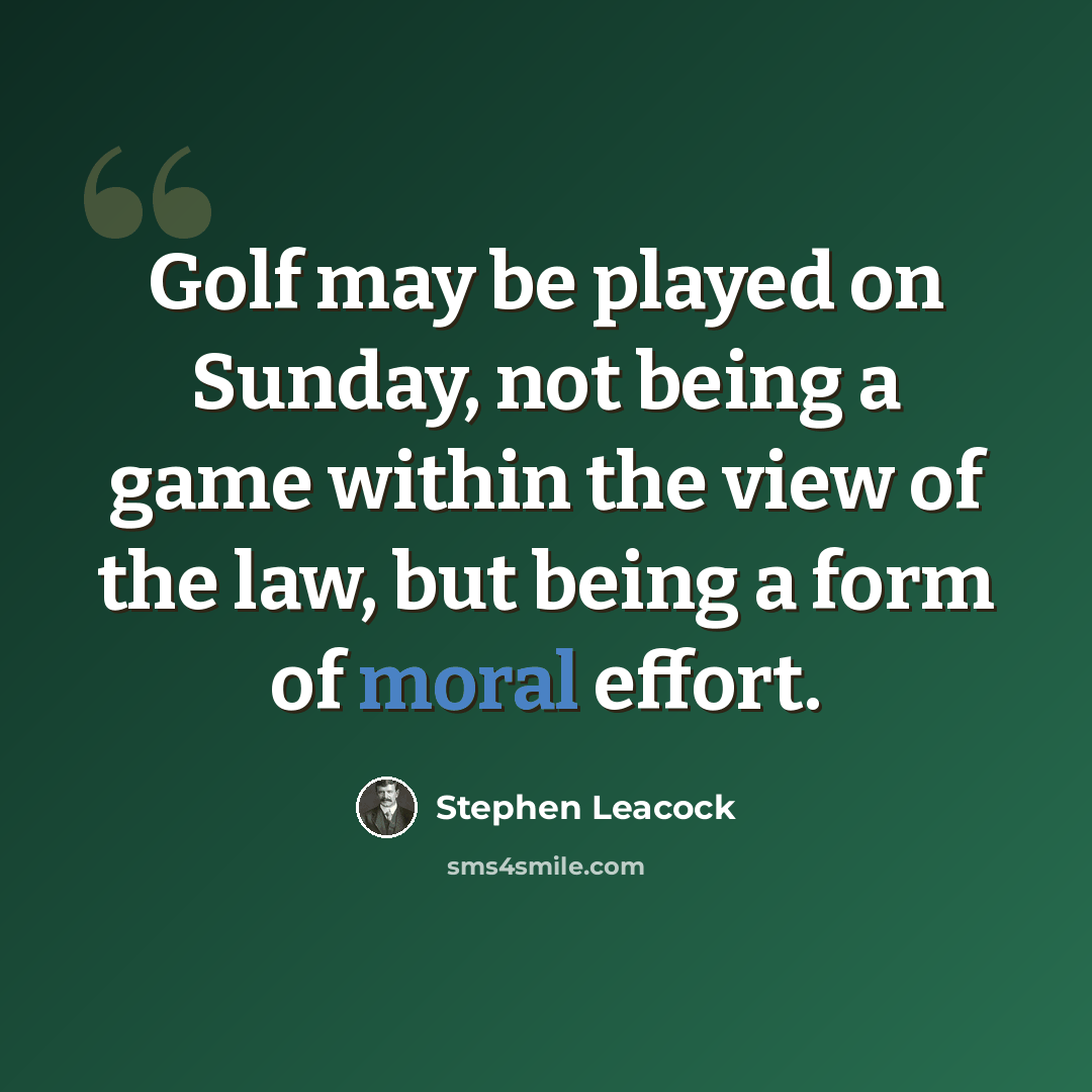 “Golf may be played on Sunday, not being a game within the view of the law, but being a form of moral effort.” quote by Stephen Leacock