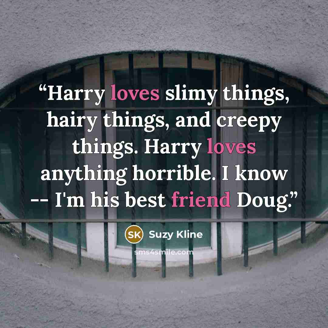 “Harry loves slimy things, hairy things, and creepy things. Harry loves anything horrible. I know -- I'm his best friend Doug.” quote by Suzy Kline