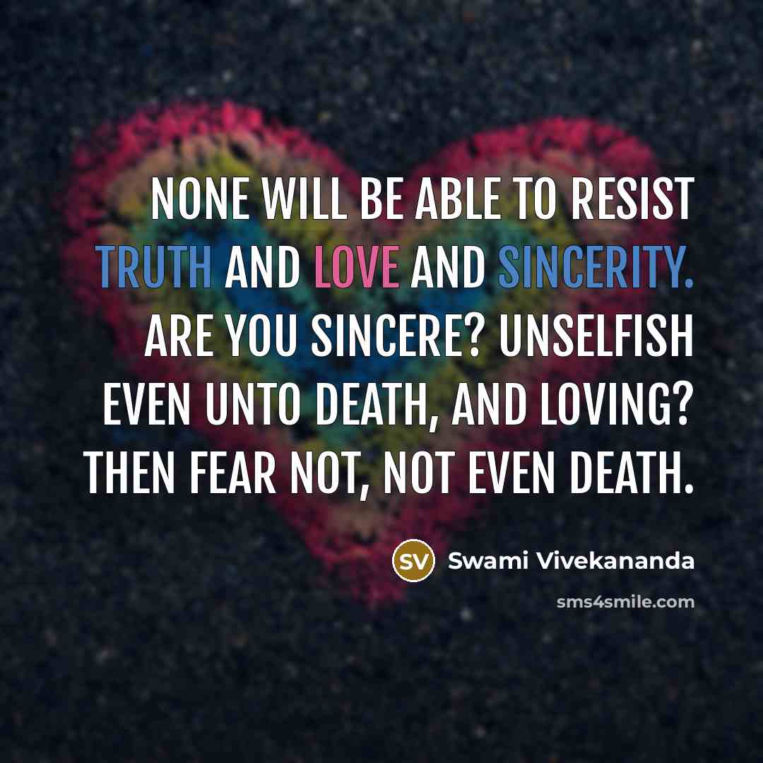 “None will be able to resist truth and love and sincerity. Are you sincere? Unselfish even unto death, and loving? Then fear not, not even death.” quote by Swami Vivekananda