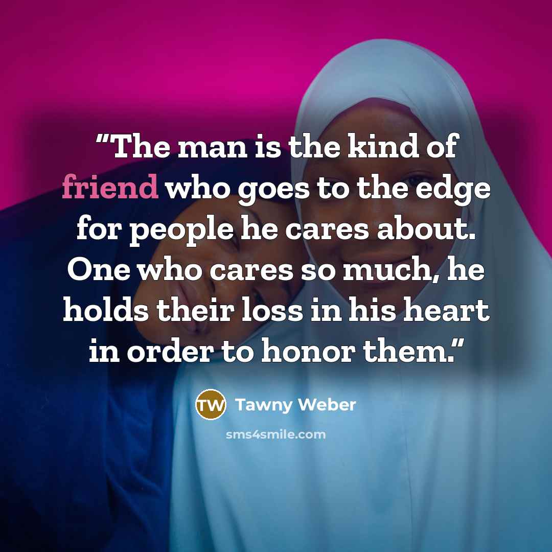 “The man is the kind of friend who goes to the edge for people he cares about. One who cares so much, he holds their loss in his heart in order to honor them.” quote by Tawny Weber
