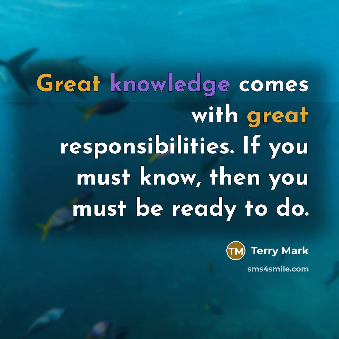 “Great knowledge comes with great responsibilities. If you must know, then you must be ready to do.” quote by Terry Mark