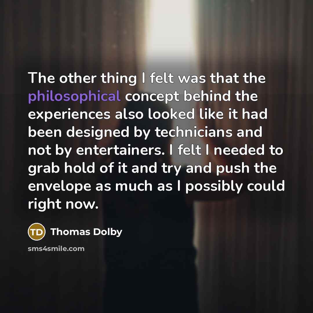“The other thing I felt was that the philosophical concept behind the experiences also looked like it had been designed by technicians and not by entertainers. I felt I needed to grab hold of it and try and push the envelope as much as I possibly could right now.” quote by Thomas Dolby