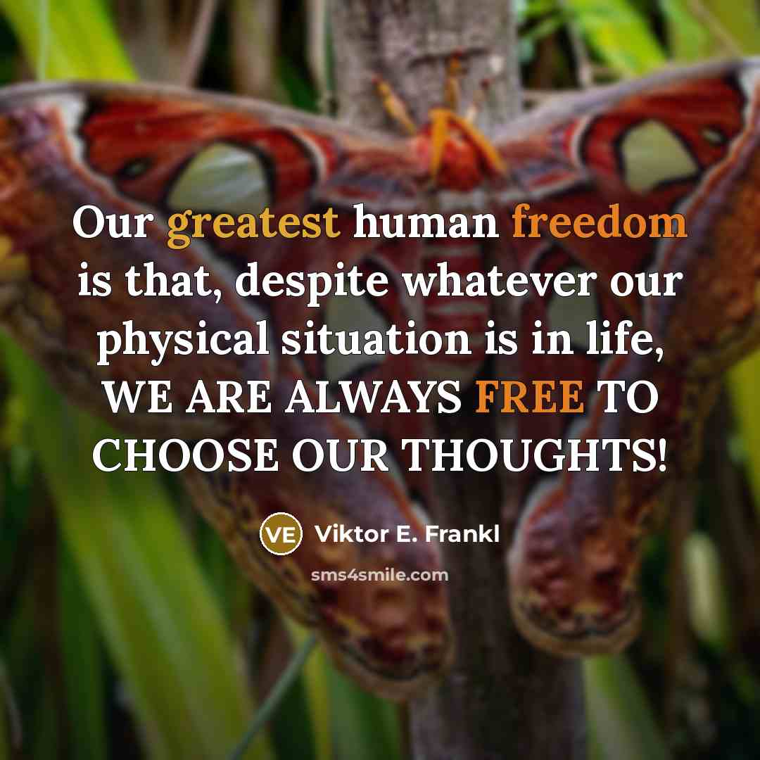 “Our greatest human freedom is that, despite whatever our physical situation is in life, WE ARE ALWAYS FREE TO CHOOSE OUR THOUGHTS!” quote by Viktor E. Frankl