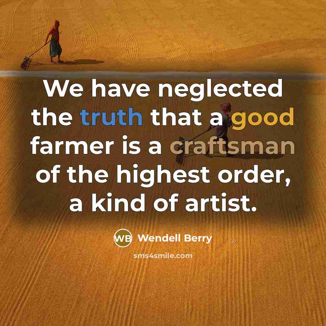 “We have neglected the truth that a good farmer is a craftsman of the highest order, a kind of artist.” quote by Wendell Berry
