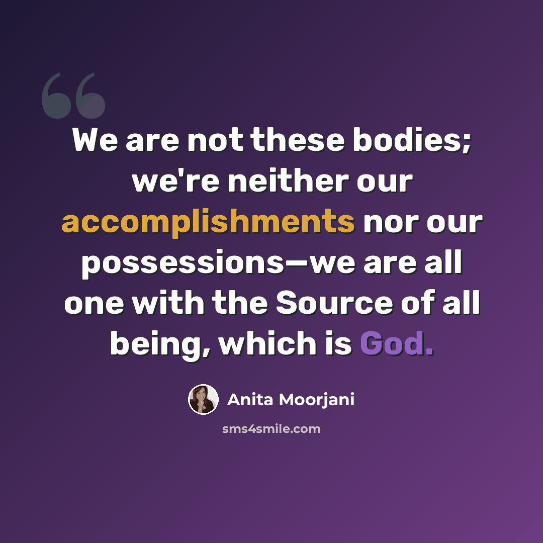 “We are not these bodies; we're neither our accomplishments nor our possessions—we are all one with the Source of all being, which is God.” quote by Anita Moorjani