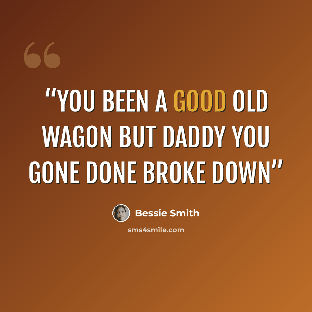 “You been a good old wagon but Daddy you gone done broke down” quote by Bessie Smith