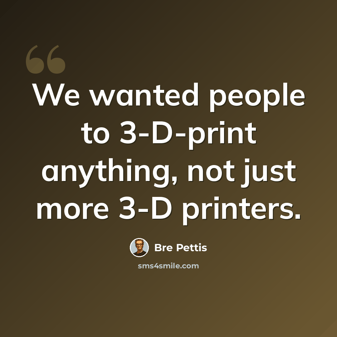 “We wanted people to 3-D-print anything, not just more 3-D printers.” quote by Bre Pettis