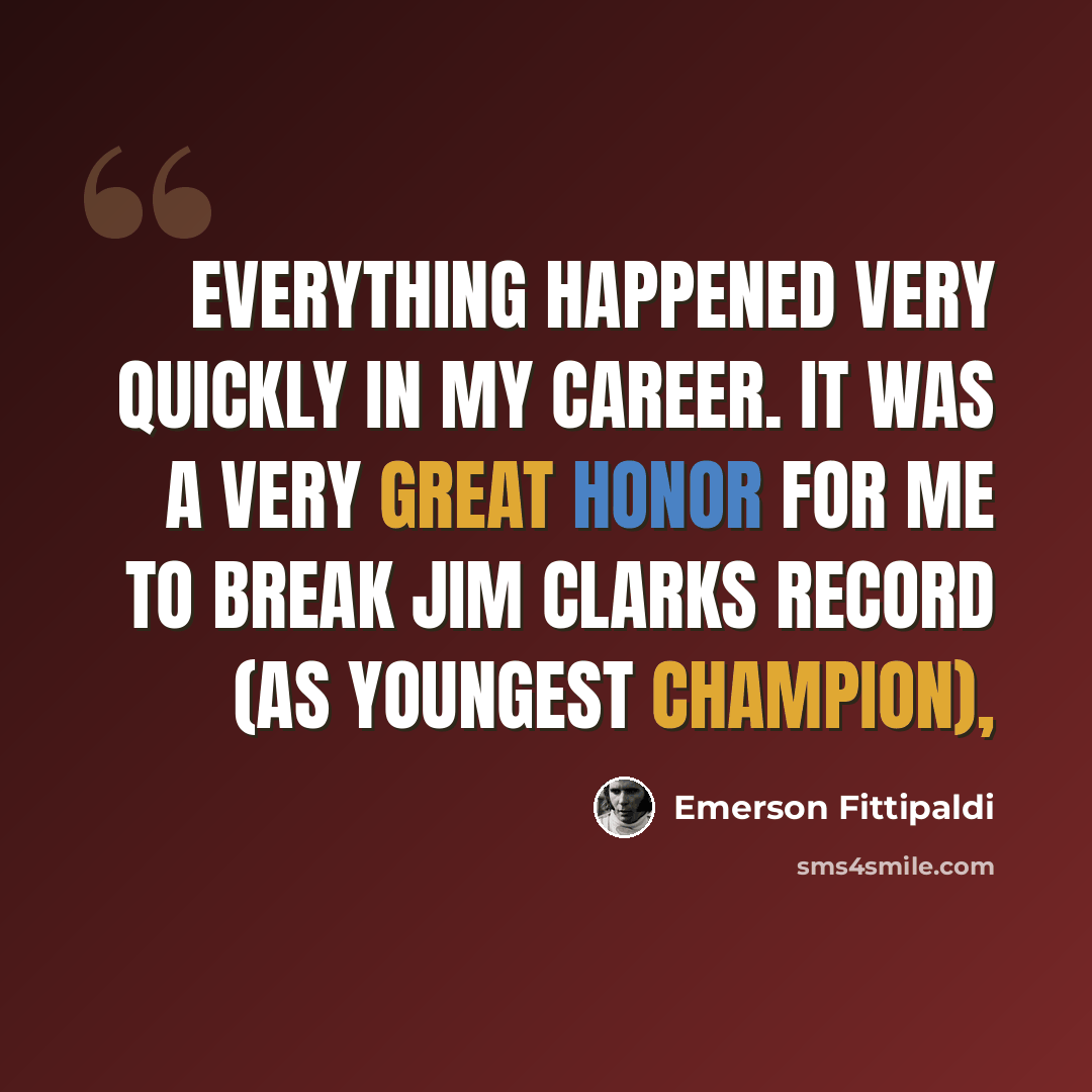 “Everything happened very quickly in my career. It was a very great honor for me to break Jim Clarks record (as youngest champion),” quote by Emerson Fittipaldi