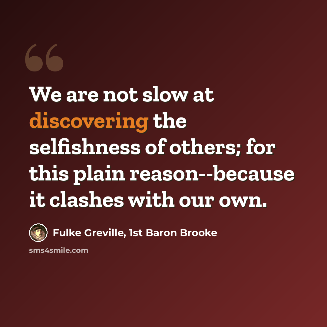 “We are not slow at discovering the selfishness of others; for this plain reason--because it clashes with our own.” quote by Fulke Greville, 1st Baron Brooke