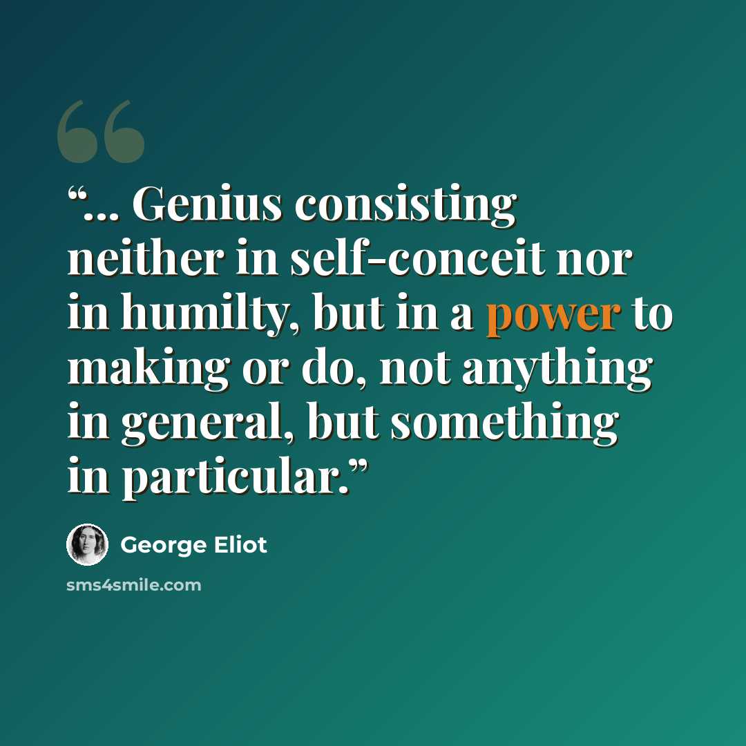 “... Genius consisting neither in self-conceit nor in humilty, but in a power to making or do, not anything in general, but something in particular.” quote by George Eliot